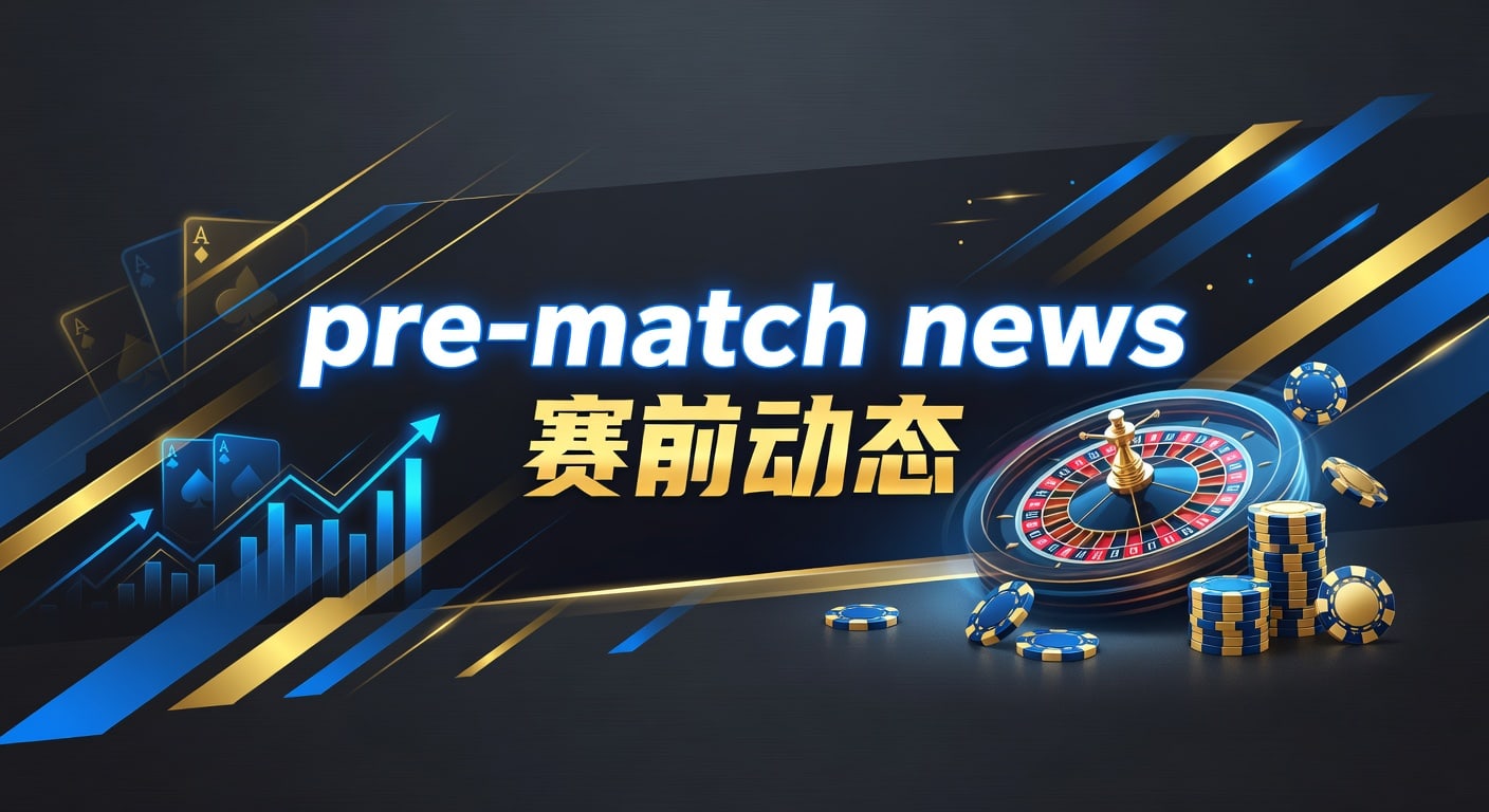pre-match news 赛前动态：赛前信息解读与实战判断